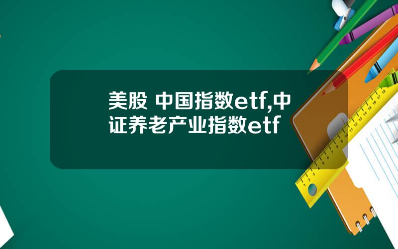 美股 中国指数etf,中证养老产业指数etf